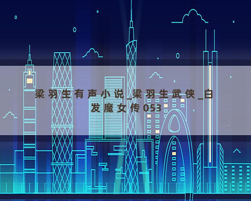 梁羽生有声小说_梁羽生武侠_白发魔女传053