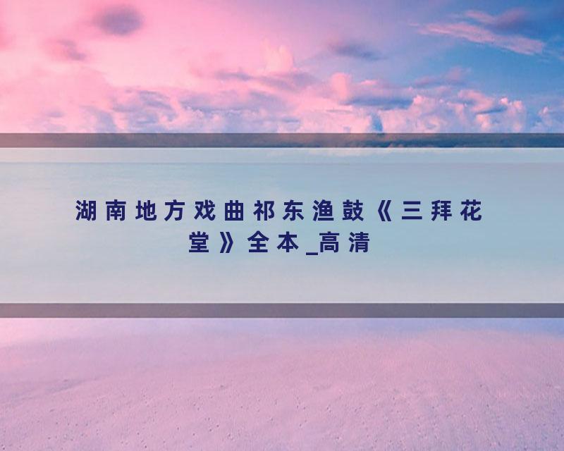 湖南地方戏曲祁东渔鼓《三拜花堂》全本_高清