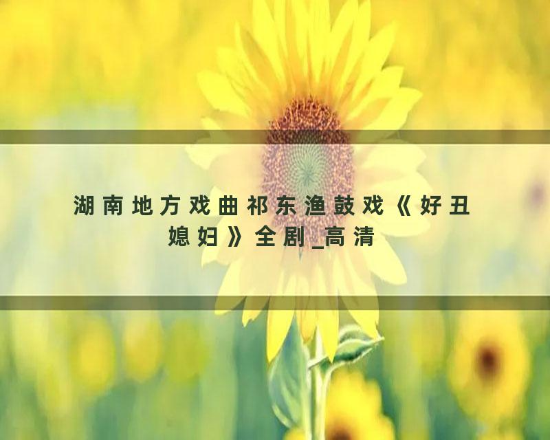 湖南地方戏曲祁东渔鼓戏《好丑媳妇》全剧_高清