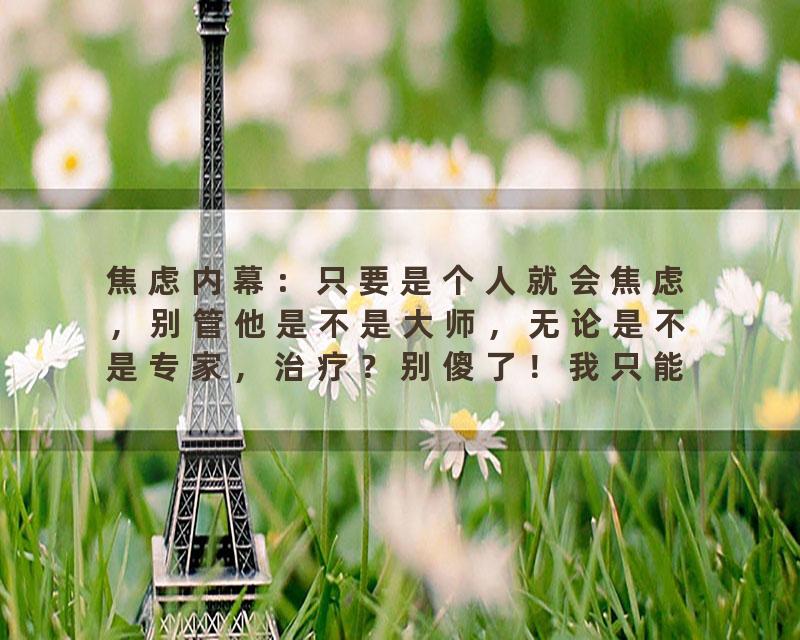 焦虑内幕：只要是个人就会焦虑，别管他是不是大师，无论是不是专家，治疗？别傻了！我只能给你个野路子