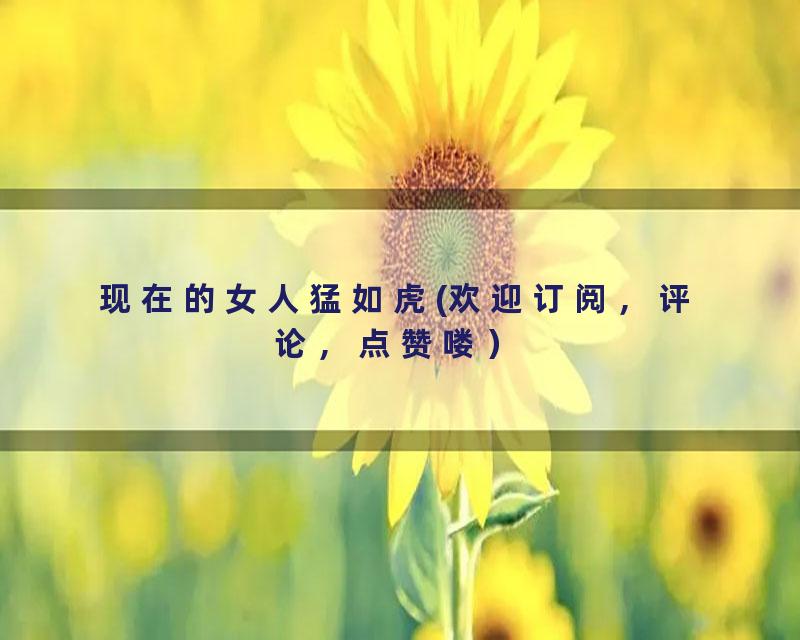 现在的女人猛如虎(欢迎订阅，评论，点赞喽）