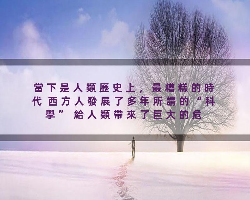 當下是人類歷史上，最糟糕的時代 西方人發展了多年所謂的“科學” 給人類帶來了巨大的危機 人類可能将因此走向毁灭？