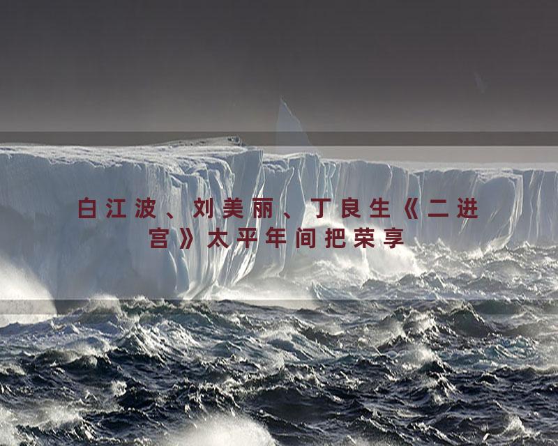 白江波、刘美丽、丁良生《二进宫》太平年间把荣享