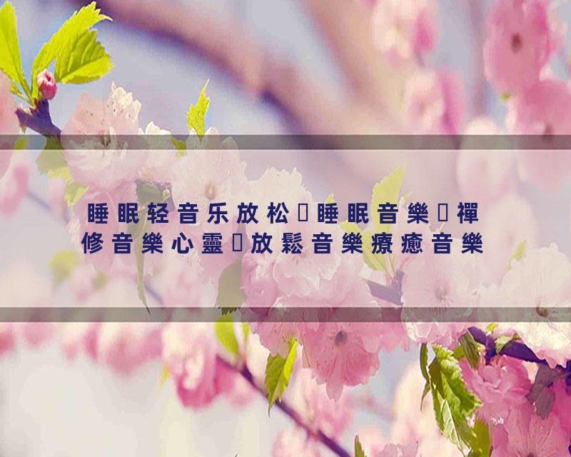 睡眠轻音乐放松睡眠音樂禪修音樂心靈放鬆音樂療癒音樂