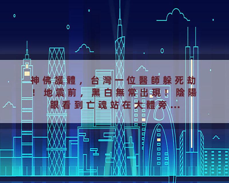 神佛護體，台灣一位醫師躲死劫！地震前，黑白無常出現！陰陽眼看到亡魂站在大體旁...