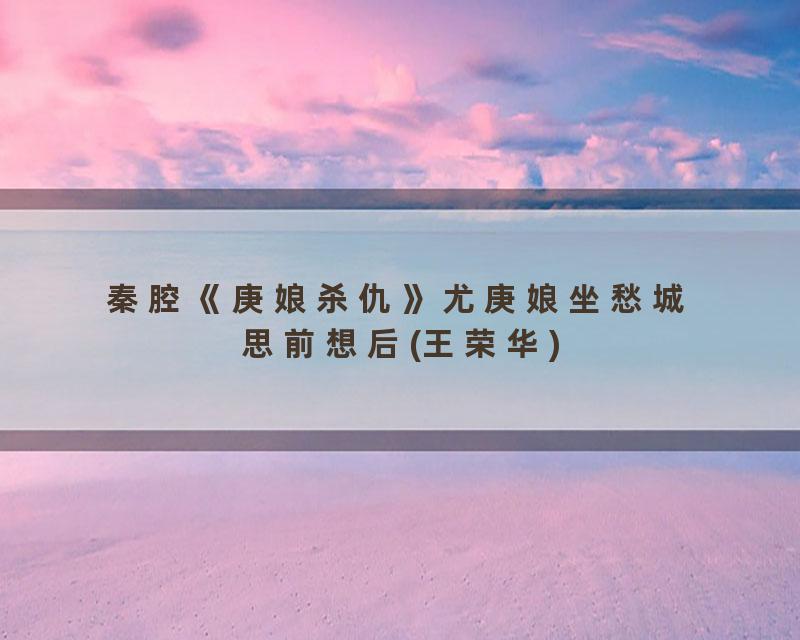 秦腔《庚娘杀仇》尤庚娘坐愁城思前想后(王荣华)