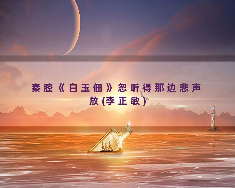 秦腔《白玉佃》忽听得那边悲声放(李正敏)