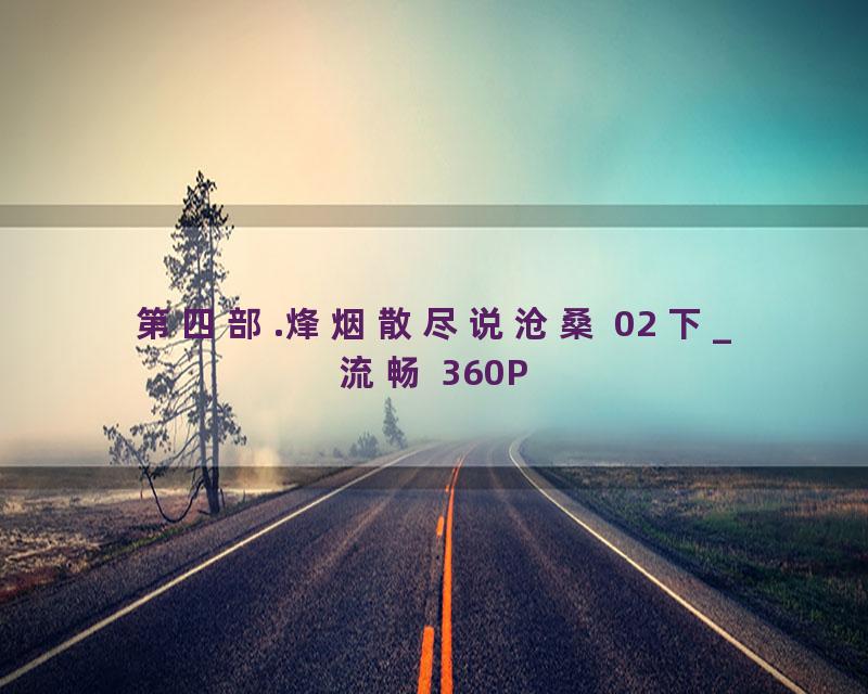 第四部.烽烟散尽说沧桑 02 下_流畅 360P