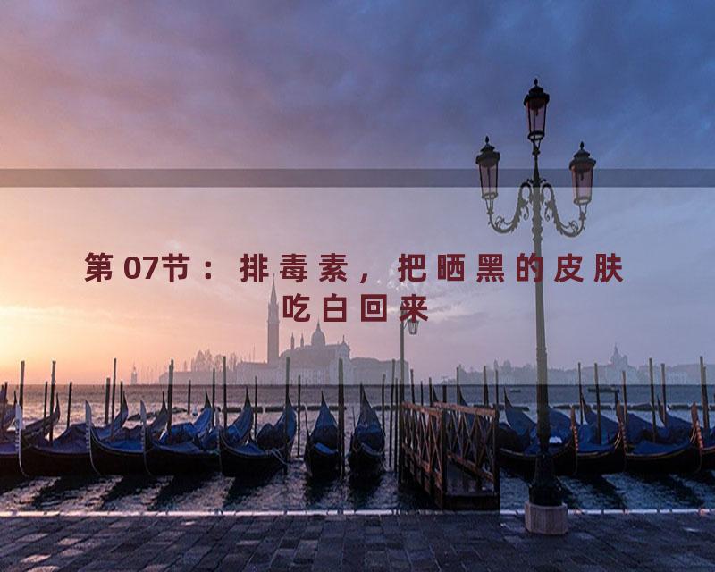第07节：排毒素，把晒黑的皮肤吃白回来