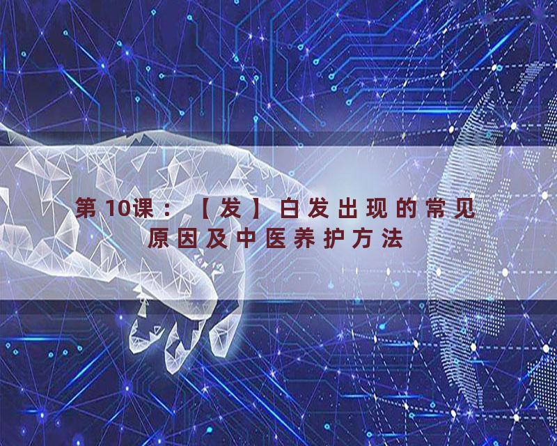 第10课：【发】白发出现的常见原因及中医养护方法