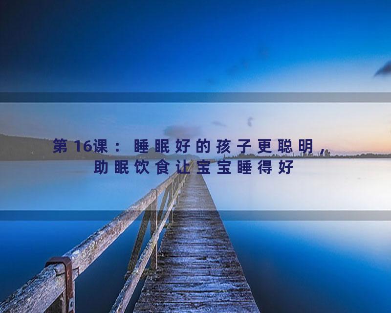 第16课：睡眠好的孩子更聪明，助眠饮食让宝宝睡得好