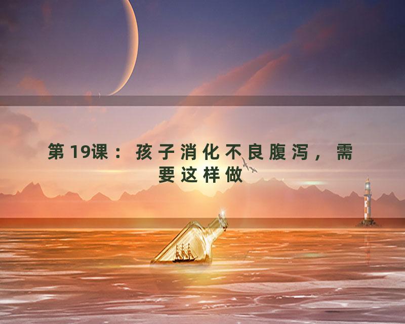 第19课：孩子消化不良腹泻，需要这样做