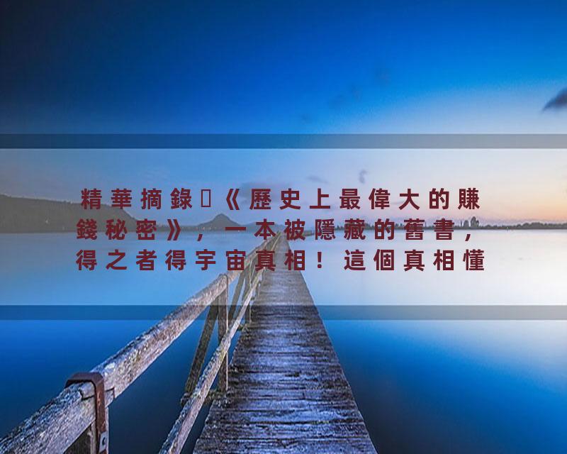 精華摘錄《歷史上最偉大的賺錢秘密》，一本被隱藏的舊書，得之者得宇宙真相！這個真相懂了，金錢就來了。向宇宙宣告你的自信…