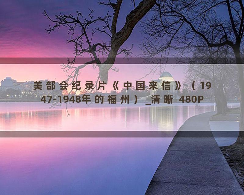 美部会纪录片《中国来信》（1947-1948年的福州）_清晰 480P