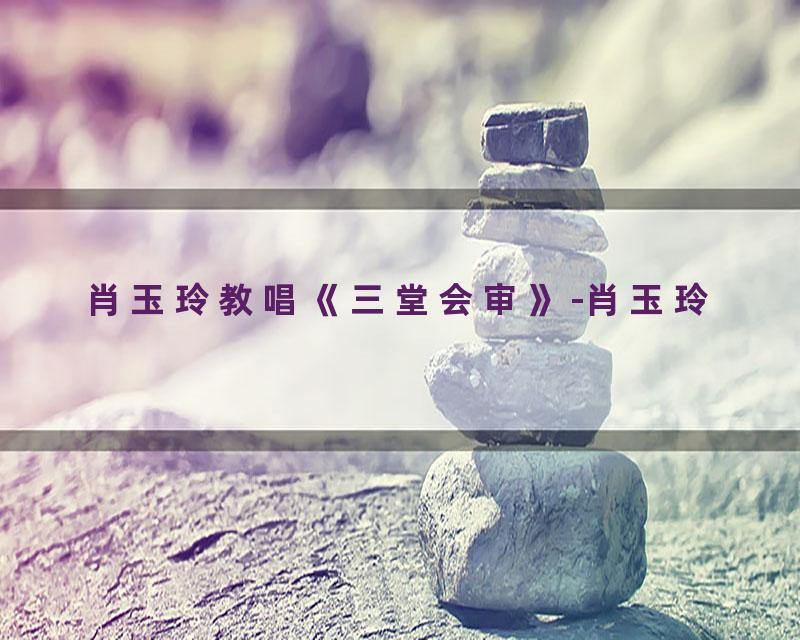 肖玉玲教唱《三堂会审》-肖玉玲