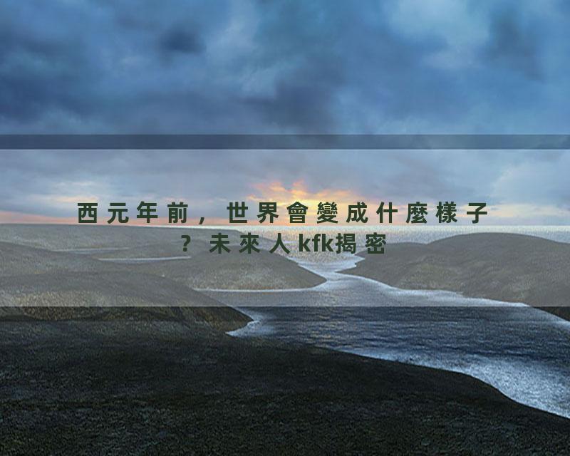 西元年前，世界會變成什麼樣子？未來人kfk揭密