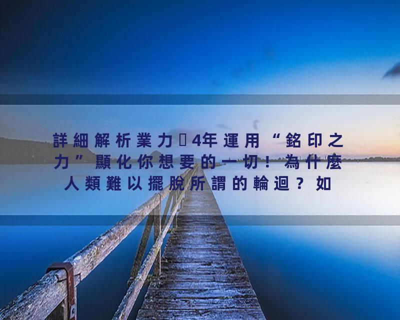 詳細解析業力4年運用“銘印之力”顯化你想要的一切！為什麼人類難以擺脫所謂的輪迴？如何知道自己的業力情況？憑什麼有些…