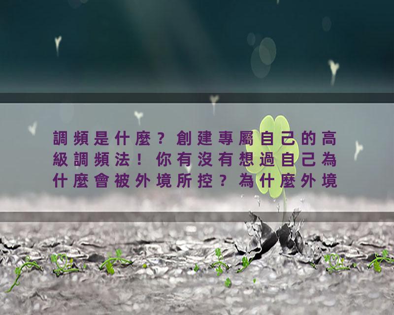 調頻是什麼？創建專屬自己的高級調頻法！你有沒有想過自己為什麼會被外境所控？為什麼外境變好，你的頻率也就跟著變好？外…