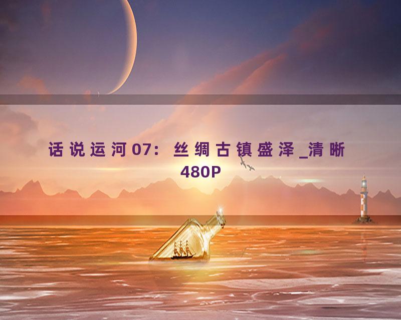话说运河07：丝绸古镇盛泽_清晰 480P