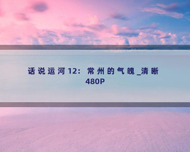 话说运河12：常州的气魄_清晰 480P