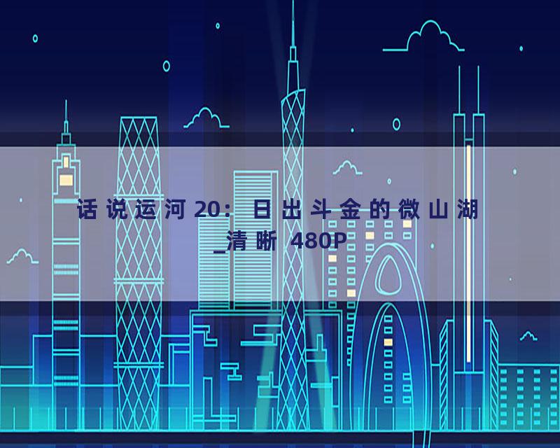 话说运河20：日出斗金的微山湖_清晰 480P