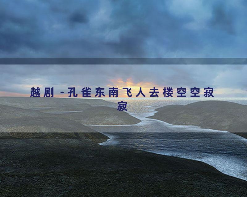 越剧 - 孔雀东南飞人去楼空空寂寂