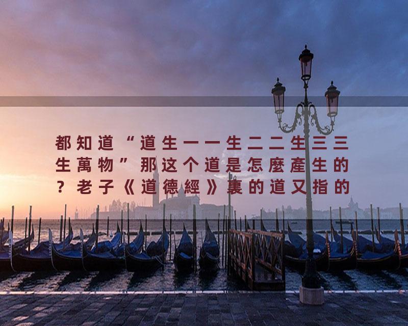 都知道“道生一一生二二生三三生萬物”那这个道是怎麼產生的？老子《道德經》裏的道又指的是什麼？%的人都不知道