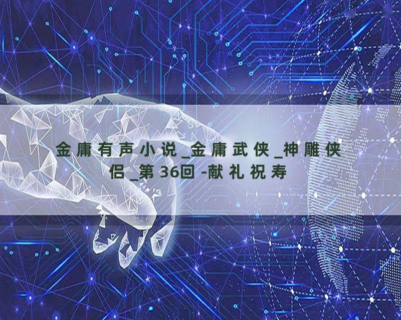 金庸有声小说_金庸武侠_神雕侠侣_第36回-献礼祝寿