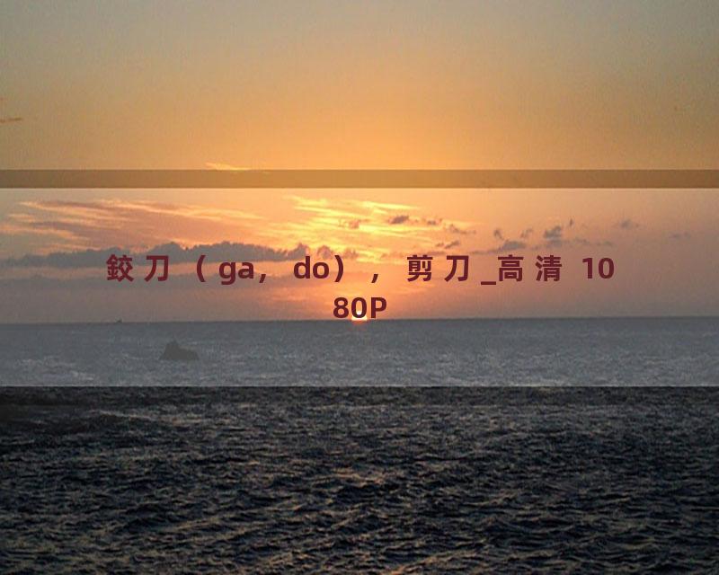 鉸刀（ga，do），剪刀_高清 1080P
