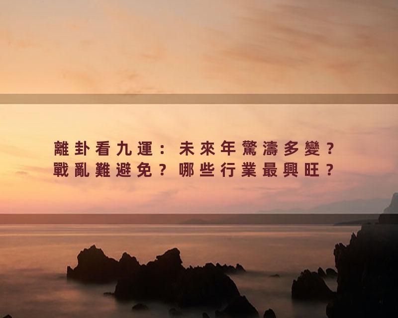 離卦看九運：未來年驚濤多變？戰亂難避免？哪些行業最興旺？'44#岑逸飛
