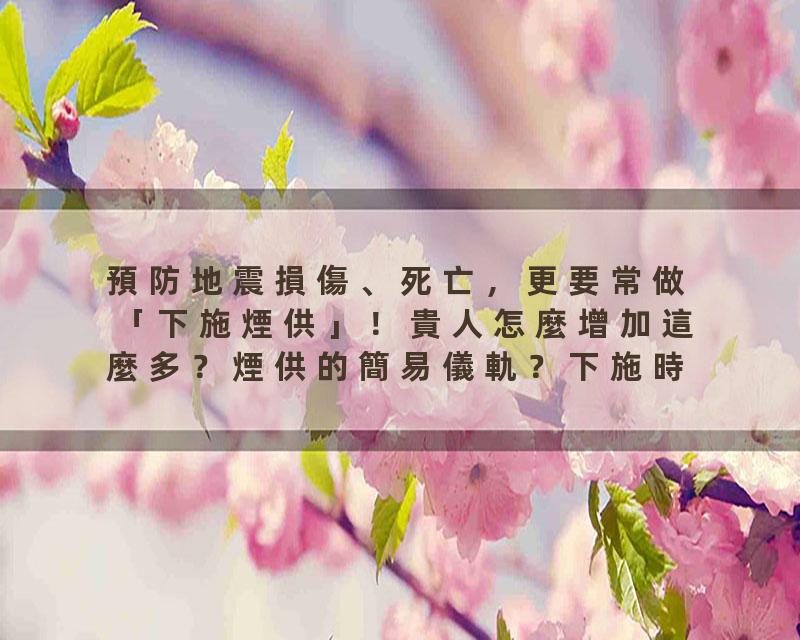 預防地震損傷、死亡，更要常做「下施煙供」！貴人怎麼增加這麼多？煙供的簡易儀軌？下施時，使用何種材質的煙供盤？疾病好…