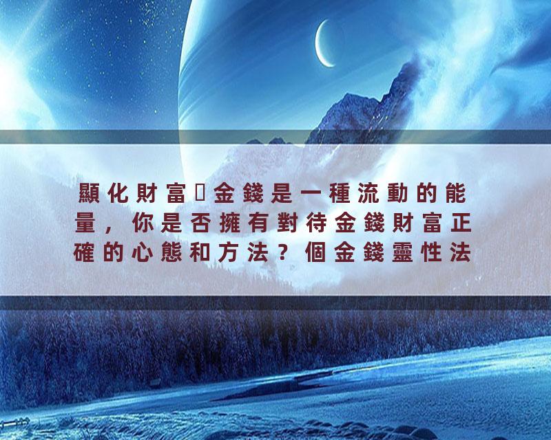 顯化財富金錢是一種流動的能量，你是否擁有對待金錢財富正確的心態和方法？個金錢靈性法則讓你重新認知領悟金錢財富！