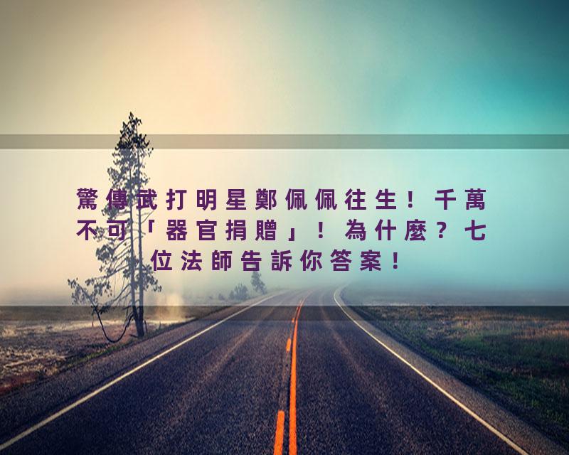 驚傳武打明星鄭佩佩往生！千萬不可「器官捐贈」！為什麼？七位法師告訴你答案！