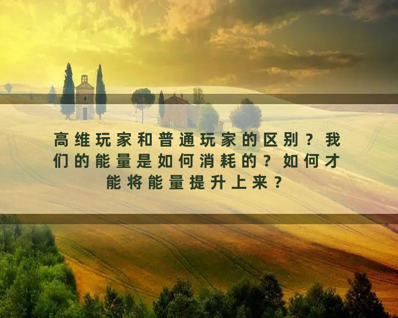 高维玩家和普通玩家的区别？我们的能量是如何消耗的？如何才能将能量提升上来？