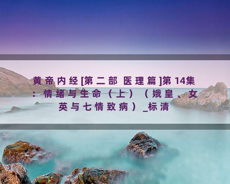 黄帝内经[第二部 医理篇]第14集：情绪与生命（上）（娥皇、女英与七情致病）_标清