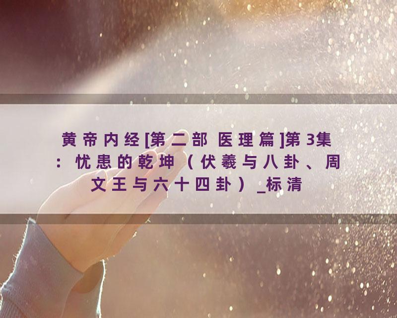 黄帝内经[第二部 医理篇]第3集：忧患的乾坤（伏羲与八卦、周文王与六十四卦）_标清