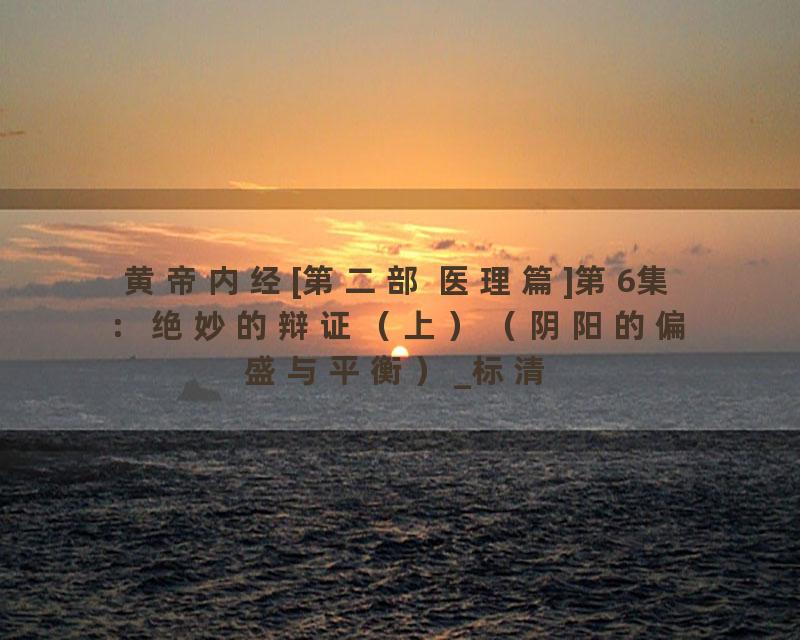 黄帝内经[第二部 医理篇]第6集：绝妙的辩证（上）（阴阳的偏盛与平衡）_标清