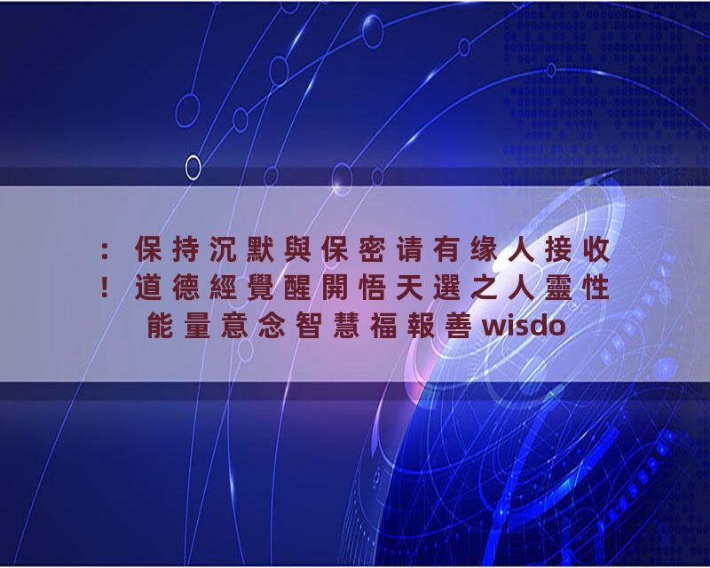 ：保持沉默與保密请有缘人接收！道德經覺醒開悟天選之人靈性能量意念智慧福報善wisdom…