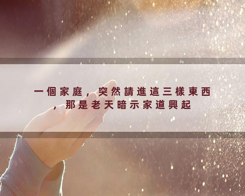  一個家庭，突然請進這三樣東西，那是老天暗示家道興起！必有厚福\覺悟#命运#福报