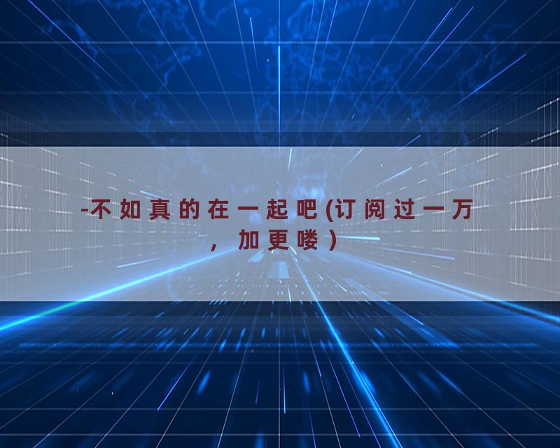 -不如真的在一起吧(订阅过一万，加更喽）