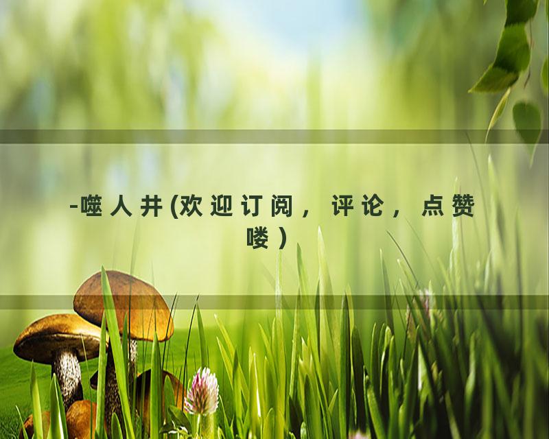 -噬人井(欢迎订阅，评论，点赞喽）