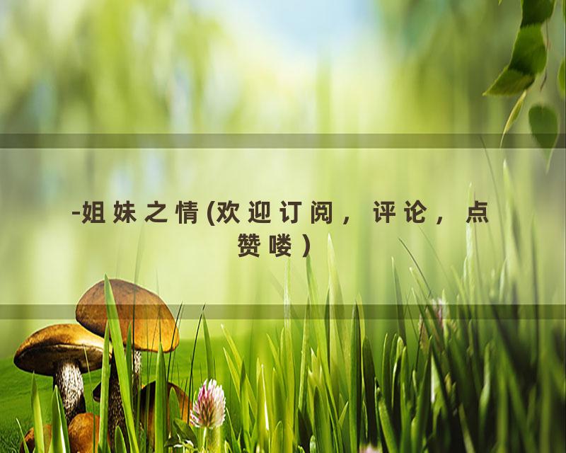 -姐妹之情(欢迎订阅，评论，点赞喽）