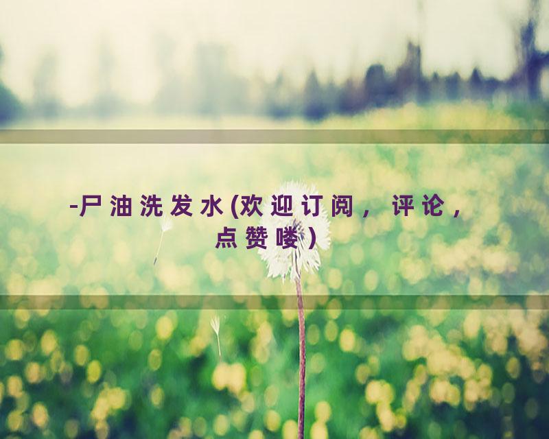 -尸油洗发水(欢迎订阅，评论，点赞喽）