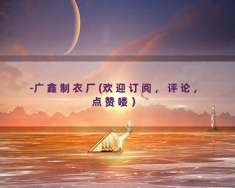 -广鑫制衣厂(欢迎订阅，评论，点赞喽）