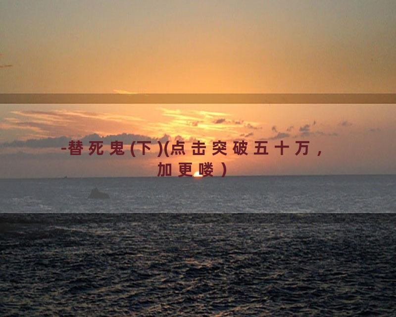 -替死鬼(下)(点击突破五十万，加更喽）