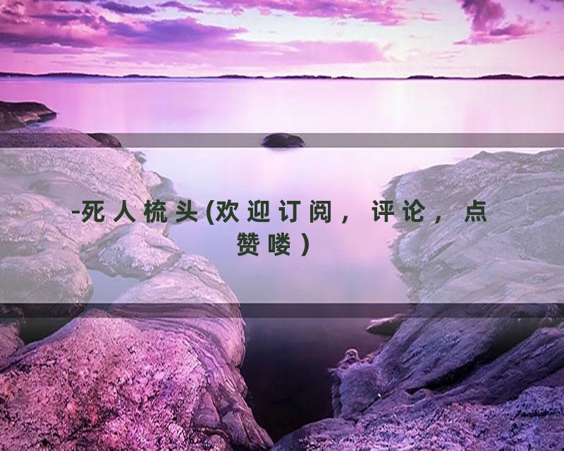 -死人梳头(欢迎订阅，评论，点赞喽）