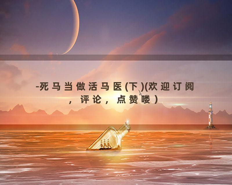 -死马当做活马医(下)(欢迎订阅，评论，点赞喽）