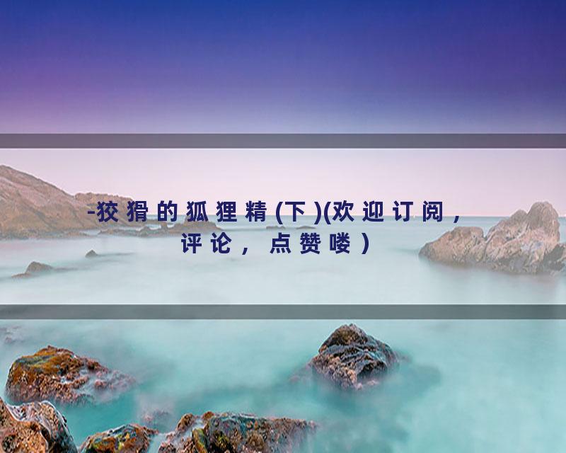 -狡猾的狐狸精(下)(欢迎订阅，评论，点赞喽）