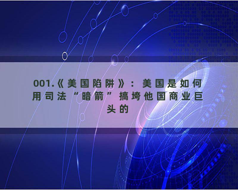 001.《美国陷阱》：美国是如何用司法“暗箭”搞垮他国商业巨头的