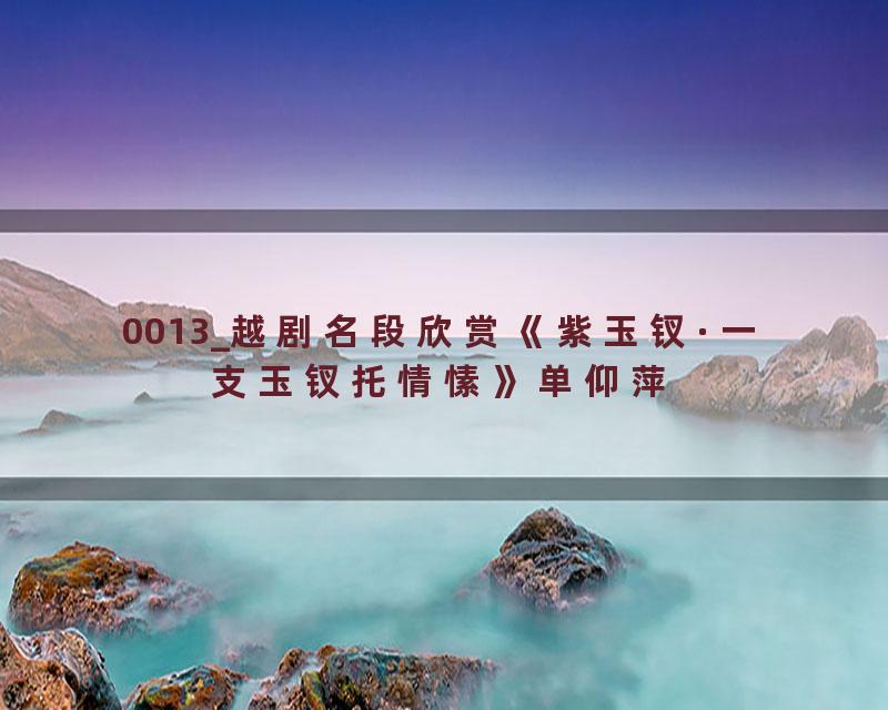 0013_越剧名段欣赏《紫玉钗·一支玉钗托情愫》单仰萍